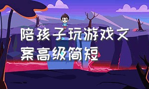 陪孩子玩游戏文案高级简短