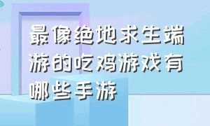 最像绝地求生端游的吃鸡游戏有哪些手游