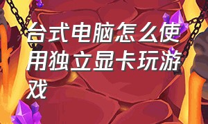 台式电脑怎么使用独立显卡玩游戏