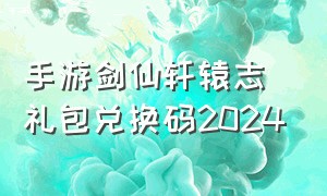 手游剑仙轩辕志礼包兑换码2024