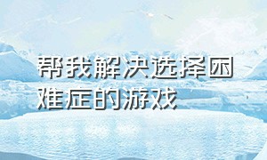 帮我解决选择困难症的游戏