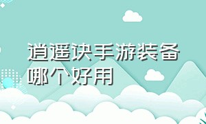 逍遥诀手游装备哪个好用