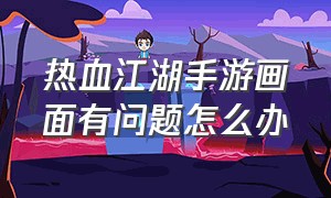 热血江湖手游画面有问题怎么办