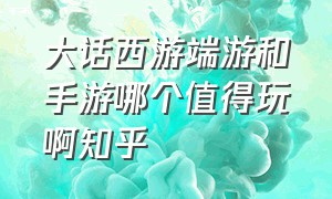 大话西游端游和手游哪个值得玩啊知乎