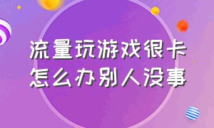 流量玩游戏很卡怎么办别人没事