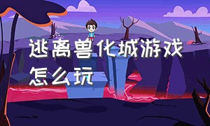 逃离兽化城游戏怎么玩