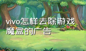 vivo怎样去除游戏魔盒的广告