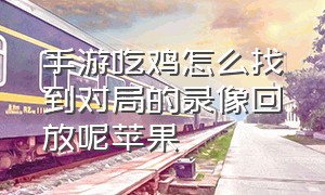 手游吃鸡怎么找到对局的录像回放呢苹果