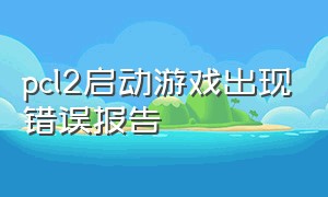 pcl2启动游戏出现错误报告