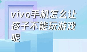 vivo手机怎么让孩子不能玩游戏呢