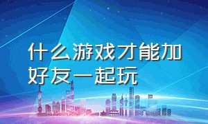 什么游戏才能加好友一起玩