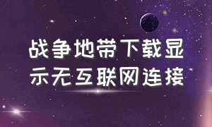 战争地带下载显示无互联网连接