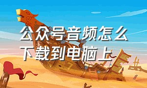 公众号音频怎么下载到电脑上