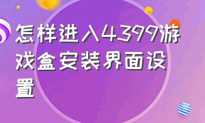 怎样进入4399游戏盒安装界面设置