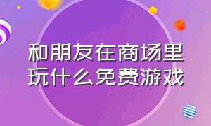 和朋友在商场里玩什么免费游戏