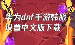 华为dnf手游韩服设置中文版下载