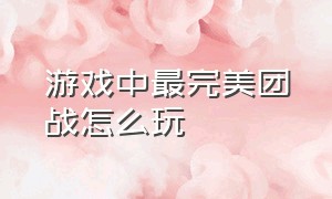 游戏中最完美团战怎么玩