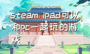 steam ipad可以和pc一起玩的游戏