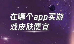 在哪个app买游戏皮肤便宜