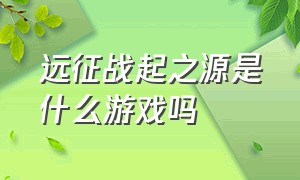 远征战起之源是什么游戏吗