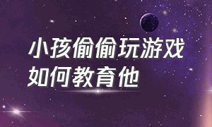 小孩偷偷玩游戏如何教育他