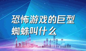 恐怖游戏的巨型蜘蛛叫什么