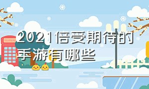 2021倍受期待的手游有哪些