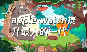 apple watch提升最大的一代