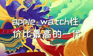 apple watch性价比最高的一代