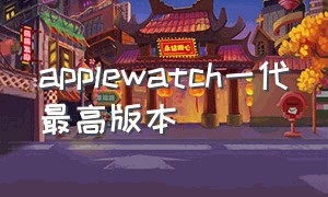 applewatch一代最高版本