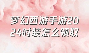 梦幻西游手游2024时装怎么领取