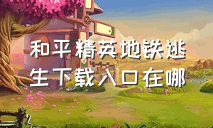 和平精英地铁逃生下载入口在哪