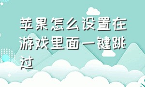 苹果怎么设置在游戏里面一键跳过