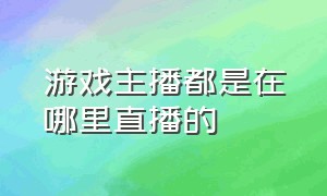 游戏主播都是在哪里直播的