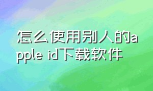 怎么使用别人的apple id下载软件