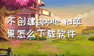 不创建apple id苹果怎么下载软件