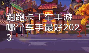 跑跑卡丁车手游哪个车手最好2023