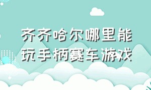 齐齐哈尔哪里能玩手柄赛车游戏