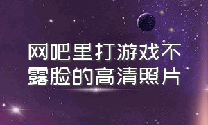 网吧里打游戏不露脸的高清照片