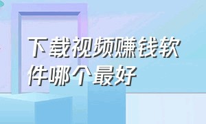 下载视频赚钱软件哪个最好