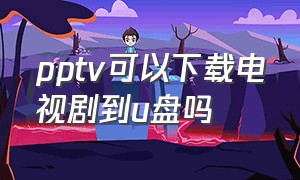 pptv可以下载电视剧到u盘吗