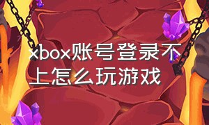 xbox账号登录不上怎么玩游戏