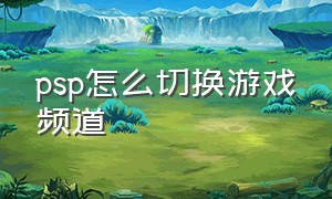 psp怎么切换游戏频道