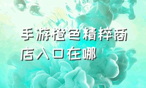 手游橙色精粹商店入口在哪