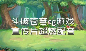 斗破苍穹cg游戏宣传片超燃配音