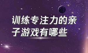 训练专注力的亲子游戏有哪些