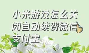 小米游戏怎么关闭自动续费微信支付宝