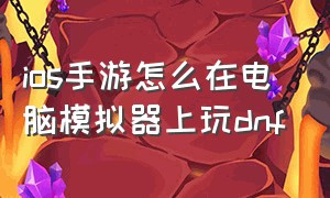 ios手游怎么在电脑模拟器上玩dnf