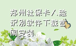 郑州社保卡人脸识别软件下载官网安装