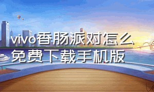 vivo香肠派对怎么免费下载手机版